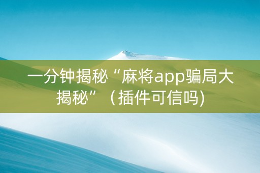 一分钟揭秘“麻将app骗局大揭秘”（插件可信吗)