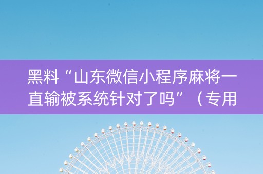 黑料“山东微信小程序麻将一直输被系统针对了吗”（专用神器)