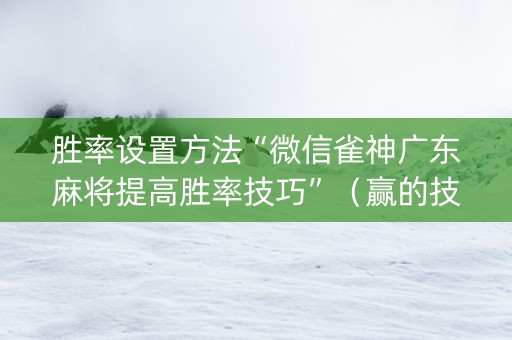 胜率设置方法“微信雀神广东麻将提高胜率技巧”（赢的技巧规律)