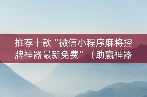推荐十款“微信小程序麻将控牌神器最新免费”（助赢神器)