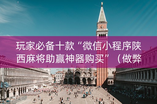 玩家必备十款“微信小程序陕西麻将助赢神器购买”（做弊器软件下载)