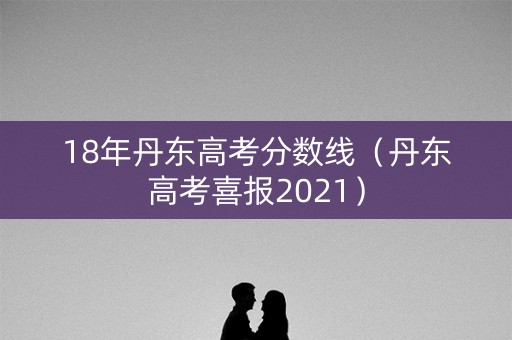 18年丹东高考分数线（丹东高考喜报2021）