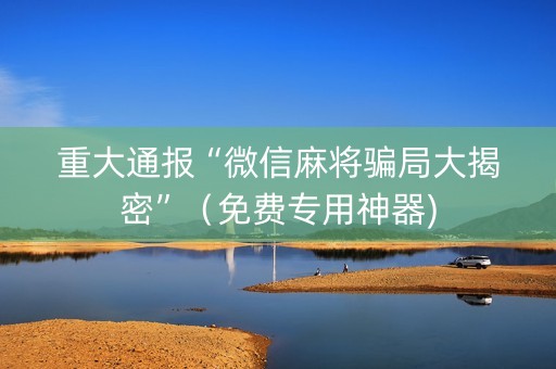 重大通报“微信麻将骗局大揭密”（免费专用神器)