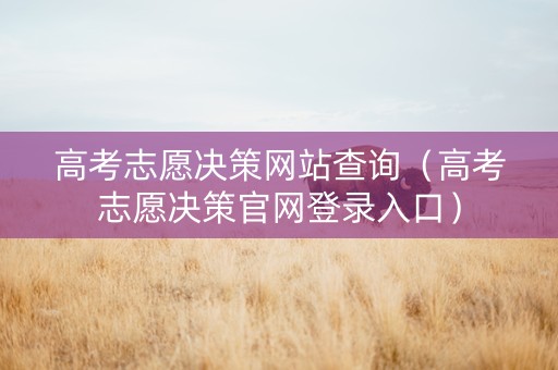 高考志愿决策网站查询（高考志愿决策官网登录入口）