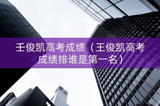 壬俊凯高考成绩（王俊凯高考成绩排谁是第一名）