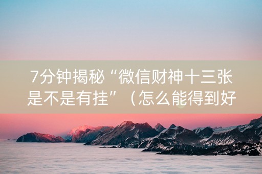7分钟揭秘“微信财神十三张是不是有挂”（怎么能得到好牌)