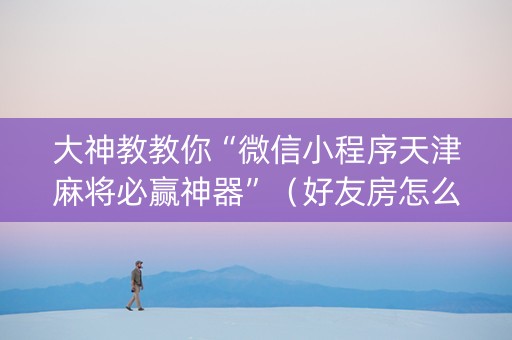 大神教教你“微信小程序天津麻将必赢神器”（好友房怎么才能赢)