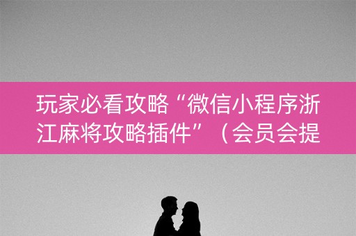 玩家必看攻略“微信小程序浙江麻将攻略插件”（会员会提高胜率吗)