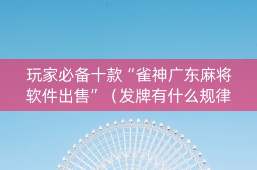 玩家必备十款“雀神广东麻将软件出售”（发牌有什么规律吗)