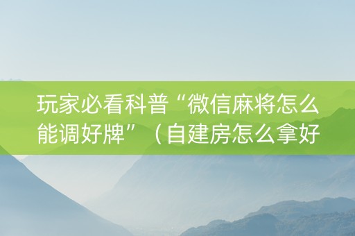 玩家必看科普“微信麻将怎么能调好牌”（自建房怎么拿好牌)