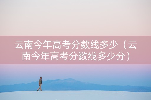 云南今年高考分数线多少（云南今年高考分数线多少分）