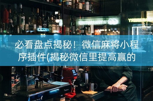 必看盘点揭秘！微信麻将小程序插件(揭秘微信里提高赢的概率)