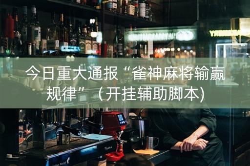 今日重大通报“雀神麻将输赢规律”（开挂辅助脚本)