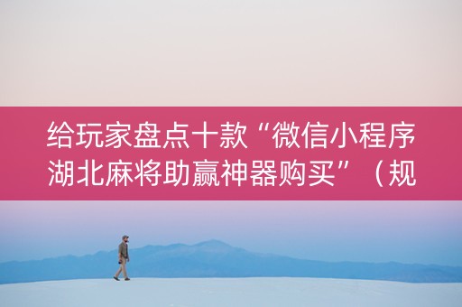 给玩家盘点十款“微信小程序湖北麻将助赢神器购买”（规律确实有挂)