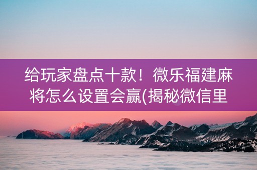 给玩家盘点十款！微乐福建麻将怎么设置会赢(揭秘微信里赢的秘诀)