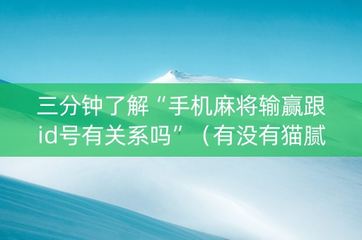 三分钟了解“手机麻将输赢跟id号有关系吗”（有没有猫腻)