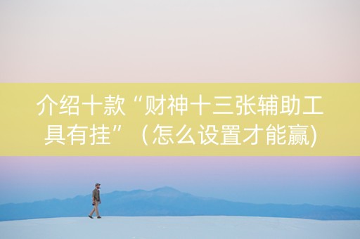 介绍十款“财神十三张辅助工具有挂”（怎么设置才能赢)