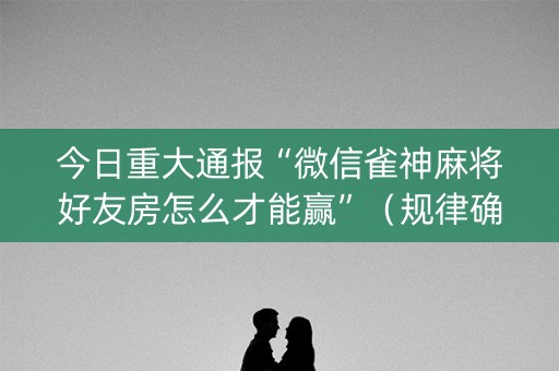 今日重大通报“微信雀神麻将好友房怎么才能赢”（规律确实有挂)