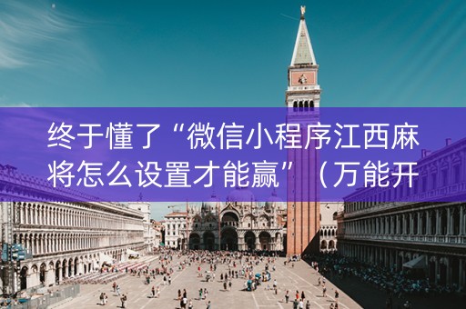 终于懂了“微信小程序江西麻将怎么设置才能赢”（万能开挂器)