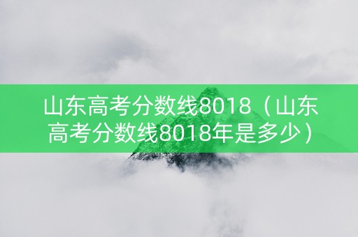 山东高考分数线8018（山东高考分数线8018年是多少）