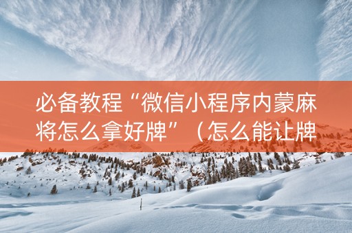 必备教程“微信小程序内蒙麻将怎么拿好牌”（怎么能让牌好一点)