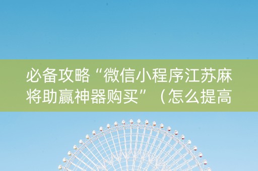 必备攻略“微信小程序江苏麻将助赢神器购买”（怎么提高胜率)