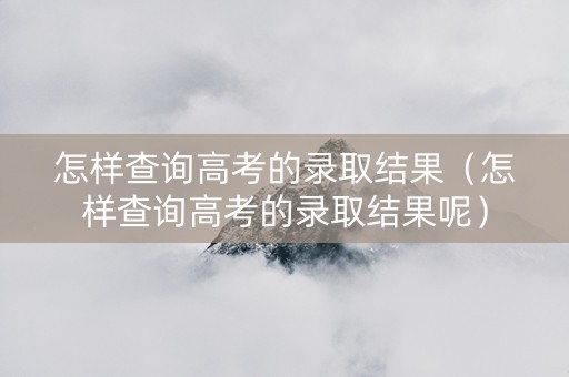 怎样查询高考的录取结果（怎样查询高考的录取结果呢）