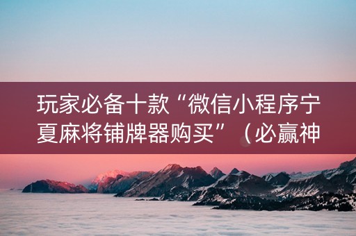 玩家必备十款“微信小程序宁夏麻将铺牌器购买”（必赢神器)
