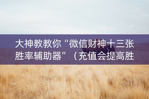 大神教教你“微信财神十三张胜率辅助器”（充值会提高胜率么)