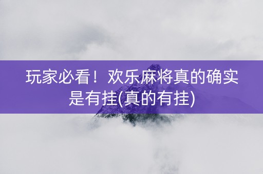 玩家必看！欢乐麻将真的确实是有挂(真的有挂)