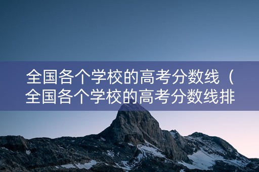 全国各个学校的高考分数线（全国各个学校的高考分数线排名）