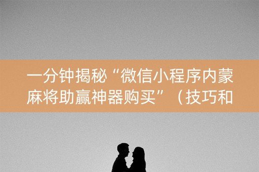 一分钟揭秘“微信小程序内蒙麻将助赢神器购买”（技巧和打好牌方法)