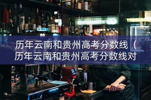 历年云南和贵州高考分数线（历年云南和贵州高考分数线对比）