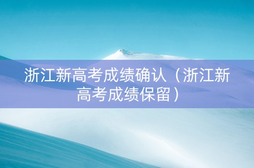 浙江新高考成绩确认（浙江新高考成绩保留）