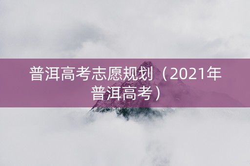 普洱高考志愿规划（2021年普洱高考）