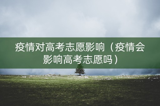 疫情对高考志愿影响（疫情会影响高考志愿吗）