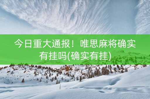 今日重大通报！唯思麻将确实有挂吗(确实有挂)