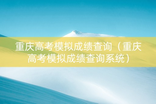重庆高考模拟成绩查询（重庆高考模拟成绩查询系统）