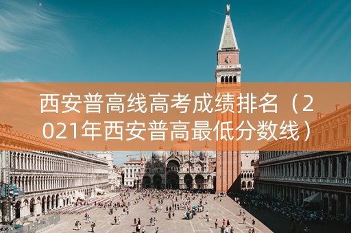 西安普高线高考成绩排名（2021年西安普高最低分数线）