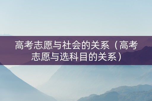 高考志愿与社会的关系（高考志愿与选科目的关系）