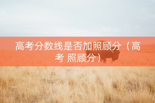高考分数线是否加照顾分（高考 照顾分）