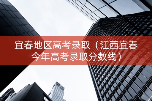 宜春地区高考录取（江西宜春今年高考录取分数线）