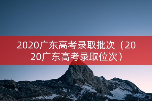 2020广东高考录取批次（2020广东高考录取位次）