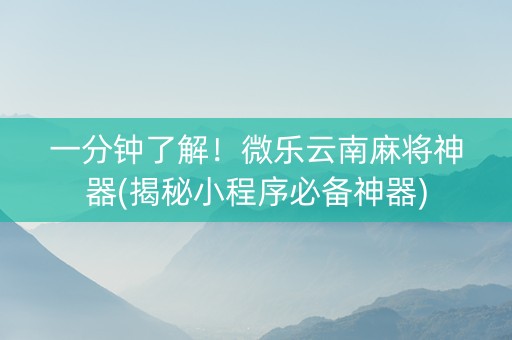 一分钟了解！微乐云南麻将神器(揭秘小程序必备神器)
