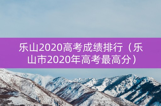 乐山2020高考成绩排行（乐山市2020年高考最高分）