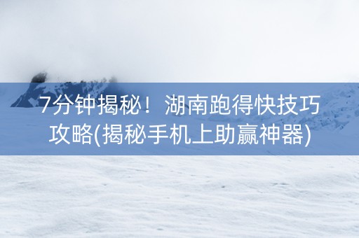 7分钟揭秘！湖南跑得快技巧攻略(揭秘手机上助赢神器)