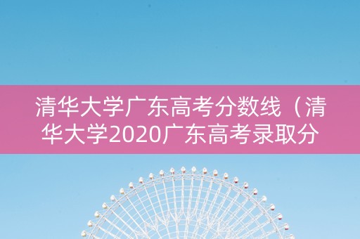 清华大学广东高考分数线（清华大学2020广东高考录取分数线）