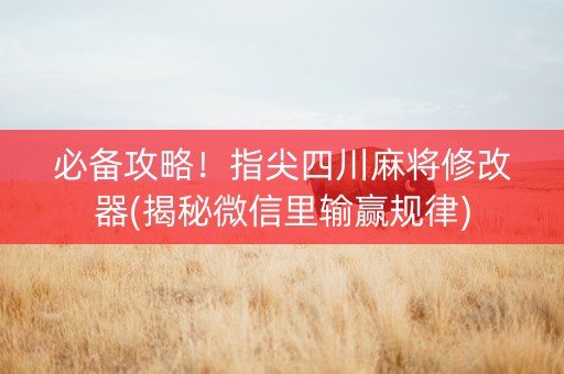 必备攻略！指尖四川麻将修改器(揭秘微信里输赢规律)