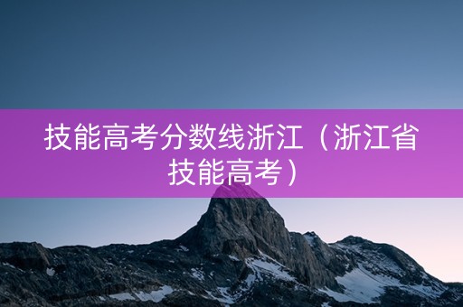 技能高考分数线浙江（浙江省技能高考）