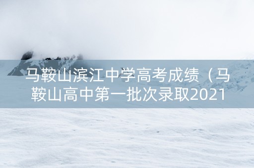马鞍山滨江中学高考成绩（马鞍山高中第一批次录取2021）
